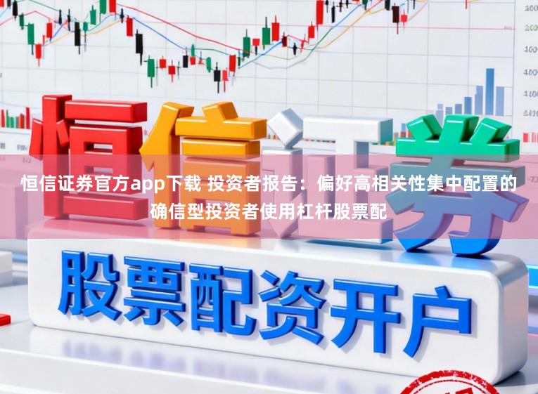 恒信证券官方app下载 投资者报告：偏好高相关性集中配置的确信型投资者使用杠杆股票配