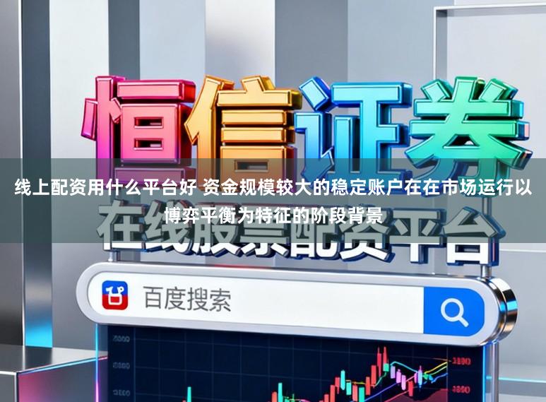 线上配资用什么平台好 资金规模较大的稳定账户在在市场运行以博弈平衡为特征的阶段背景