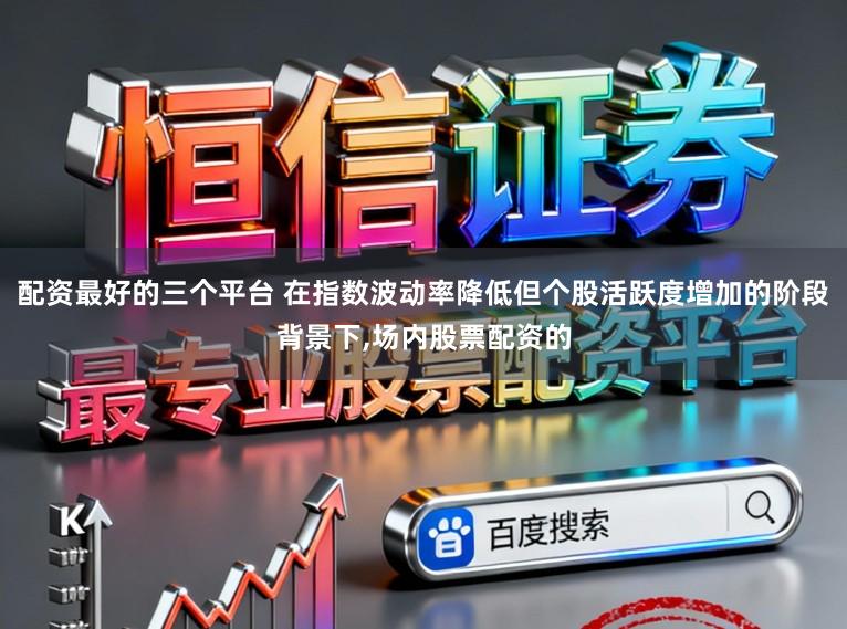 配资最好的三个平台 在指数波动率降低但个股活跃度增加的阶段背景下,场内股票配资的