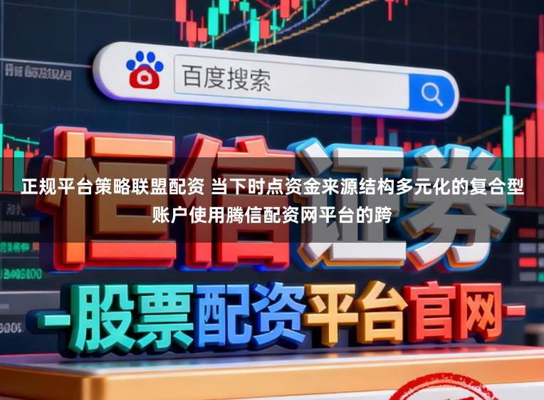正规平台策略联盟配资 当下时点资金来源结构多元化的复合型账户使用腾信配资网平台的跨