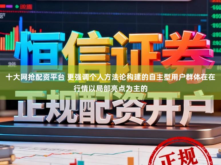 十大网抢配资平台 更强调个人方法论构建的自主型用户群体在在行情以局部亮点为主的
