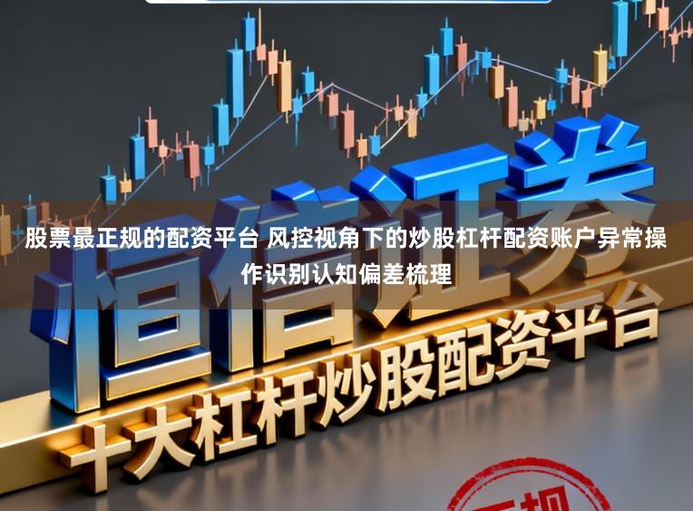 股票最正规的配资平台 风控视角下的炒股杠杆配资账户异常操作识别认知偏差梳理
