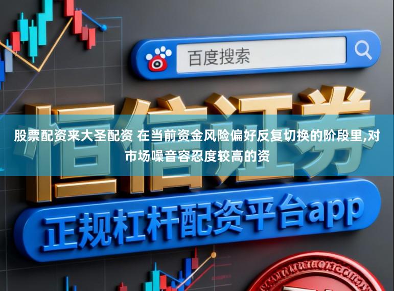 股票配资来大圣配资 在当前资金风险偏好反复切换的阶段里,对市场噪音容忍度较高的资