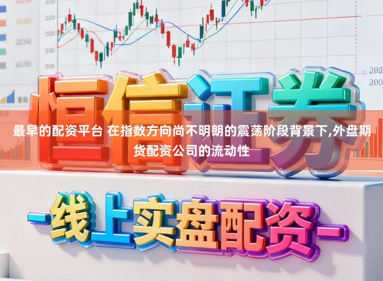 最早的配资平台 在指数方向尚不明朗的震荡阶段背景下,外盘期货配资公司的流动性