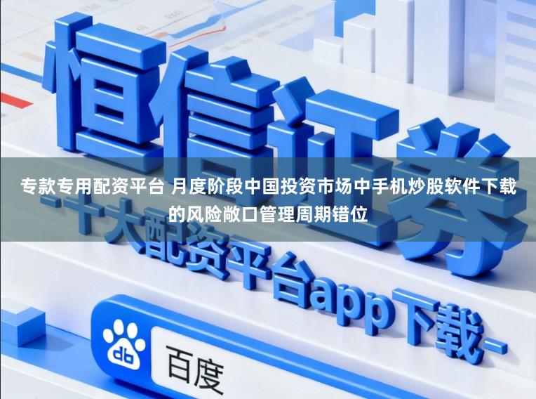 专款专用配资平台 月度阶段中国投资市场中手机炒股软件下载的风险敞口管理周期错位