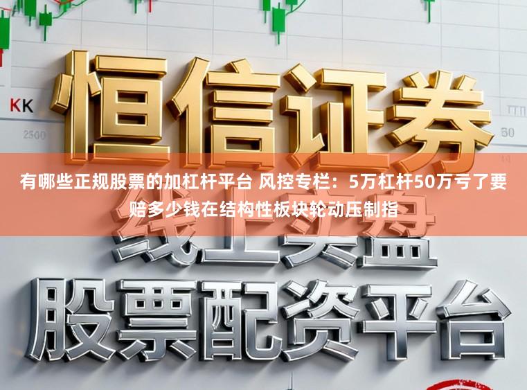 有哪些正规股票的加杠杆平台 风控专栏：5万杠杆50万亏了要赔多少钱在结构性板块轮动压制指