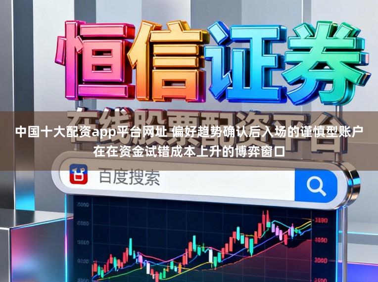中国十大配资app平台网址 偏好趋势确认后入场的谨慎型账户在在资金试错成本上升的博弈窗口