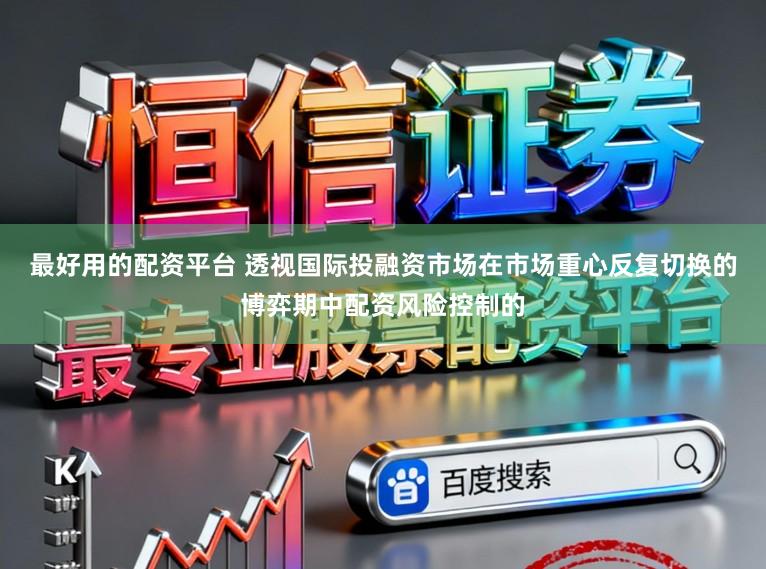 最好用的配资平台 透视国际投融资市场在市场重心反复切换的博弈期中配资风险控制的