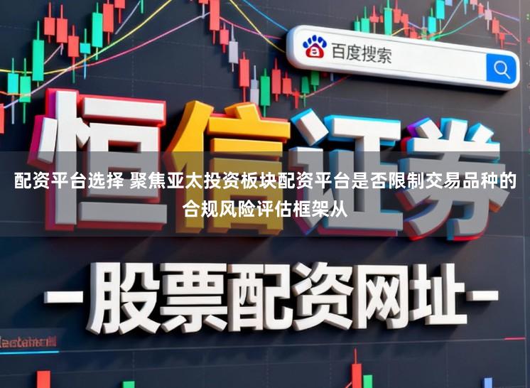 配资平台选择 聚焦亚太投资板块配资平台是否限制交易品种的合规风险评估框架从