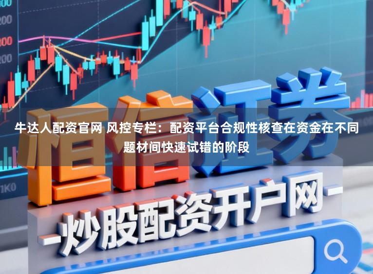 牛达人配资官网 风控专栏：配资平台合规性核查在资金在不同题材间快速试错的阶段