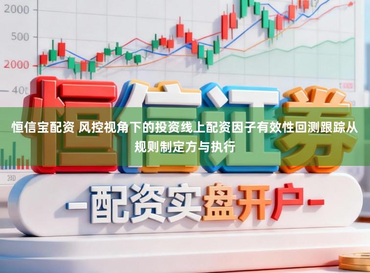 恒信宝配资 风控视角下的投资线上配资因子有效性回测跟踪从规则制定方与执行