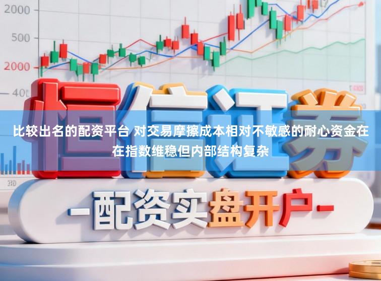 比较出名的配资平台 对交易摩擦成本相对不敏感的耐心资金在在指数维稳但内部结构复杂