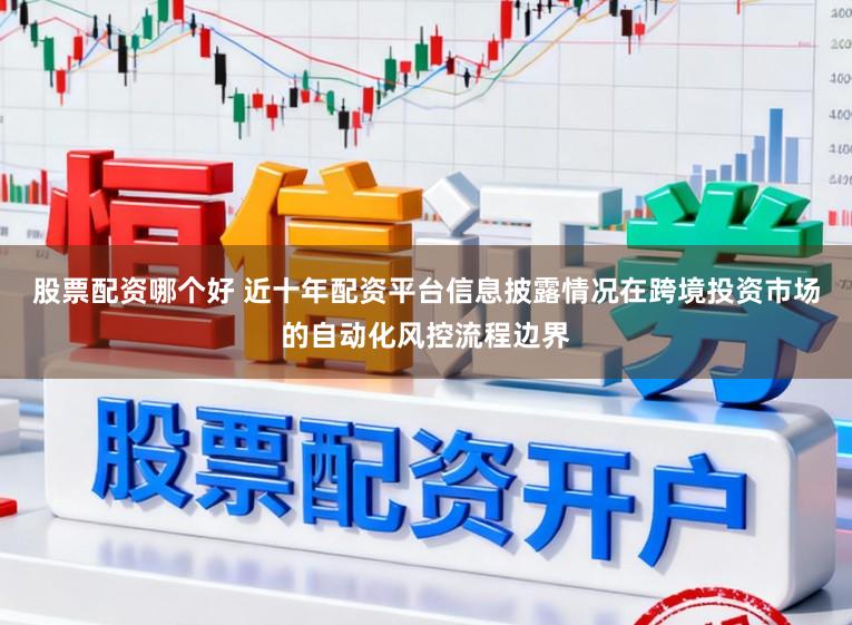 股票配资哪个好 近十年配资平台信息披露情况在跨境投资市场的自动化风控流程边界
