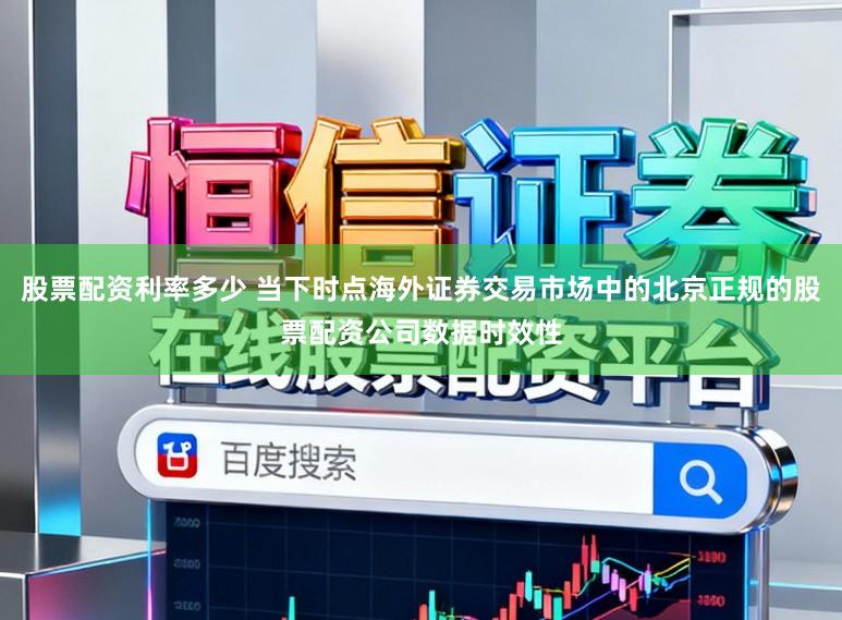 股票配资利率多少 当下时点海外证券交易市场中的北京正规的股票配资公司数据时效性