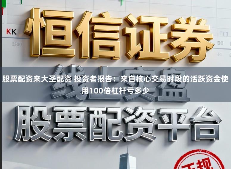 股票配资来大圣配资 投资者报告：来自核心交易时段的活跃资金使用100倍杠杆亏多少