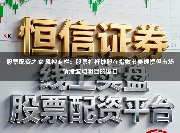 股票配资之家 风控专栏：股票杠杆炒股在指数节奏缓慢但市场情绪波动明显的窗口