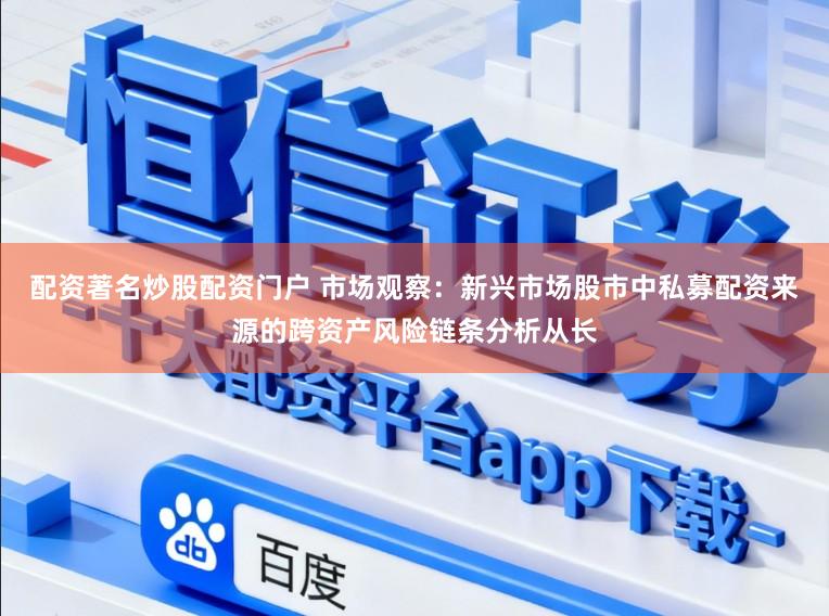 配资著名炒股配资门户 市场观察：新兴市场股市中私募配资来源的跨资产风险链条分析从长