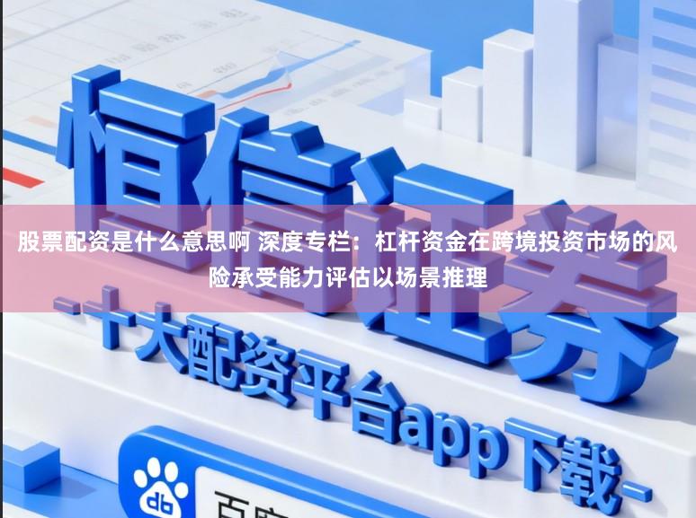 股票配资是什么意思啊 深度专栏：杠杆资金在跨境投资市场的风险承受能力评估以场景推理
