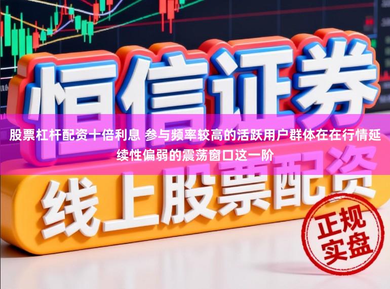 股票杠杆配资十倍利息 参与频率较高的活跃用户群体在在行情延续性偏弱的震荡窗口这一阶