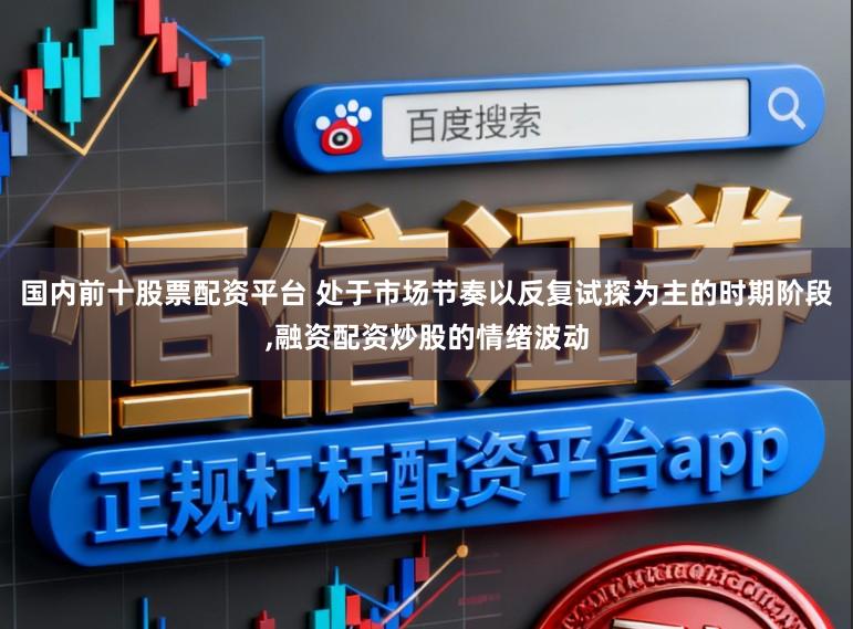 国内前十股票配资平台 处于市场节奏以反复试探为主的时期阶段,融资配资炒股的情绪波动