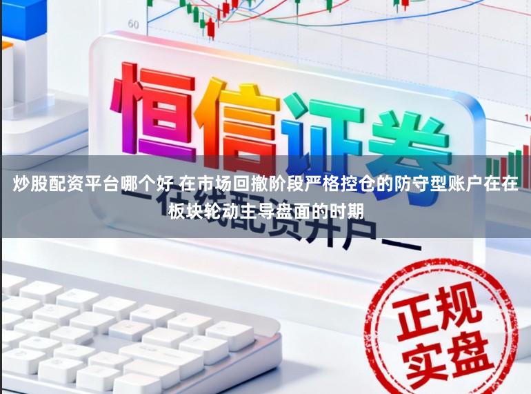 炒股配资平台哪个好 在市场回撤阶段严格控仓的防守型账户在在板块轮动主导盘面的时期