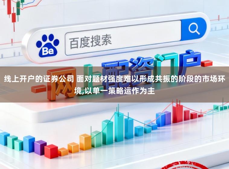 线上开户的证券公司 面对题材强度难以形成共振的阶段的市场环境,以单一策略运作为主