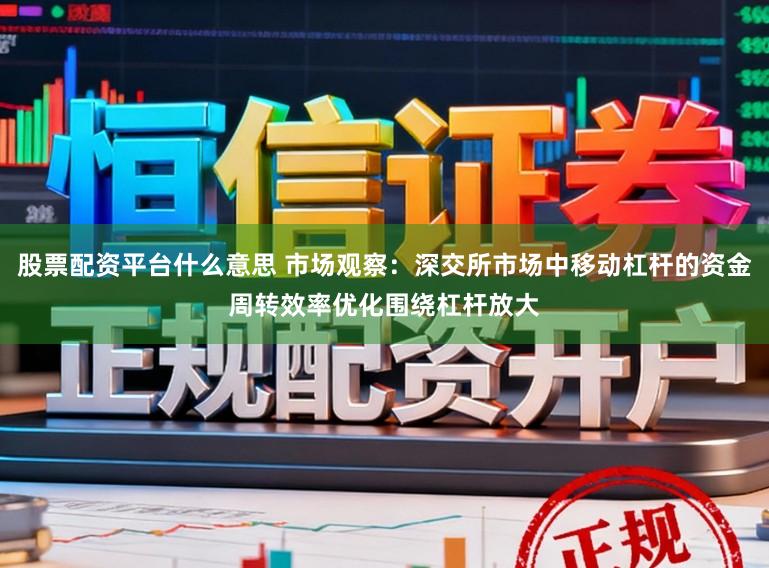 股票配资平台什么意思 市场观察：深交所市场中移动杠杆的资金周转效率优化围绕杠杆放大