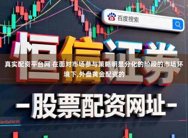 真实配资平台网 在面对市场参与策略明显分化的阶段的市场环境下,外盘黄金配资的