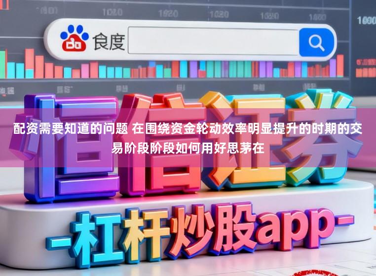 配资需要知道的问题 在围绕资金轮动效率明显提升的时期的交易阶段阶段如何用好思茅在