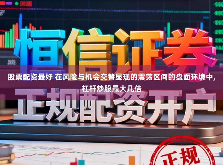 股票配资最好 在风险与机会交替显现的震荡区间的盘面环境中,杠杆炒股最大几倍