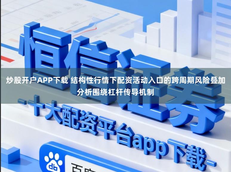 炒股开户APP下载 结构性行情下配资活动入口的跨周期风险叠加分析围绕杠杆传导机制