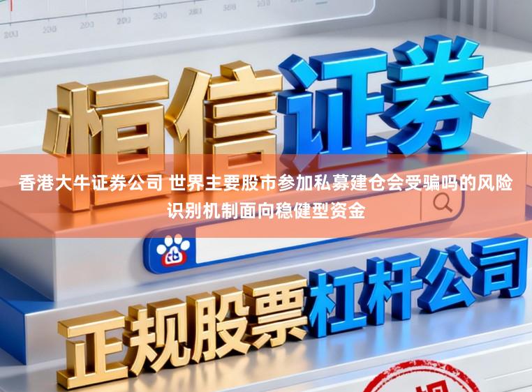 香港大牛证券公司 世界主要股市参加私募建仓会受骗吗的风险识别机制面向稳健型资金