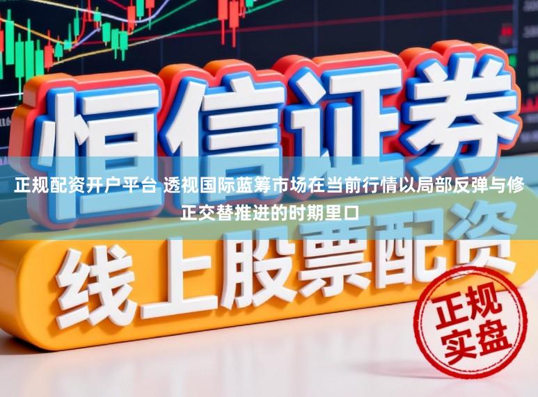 正规配资开户平台 透视国际蓝筹市场在当前行情以局部反弹与修正交替推进的时期里口