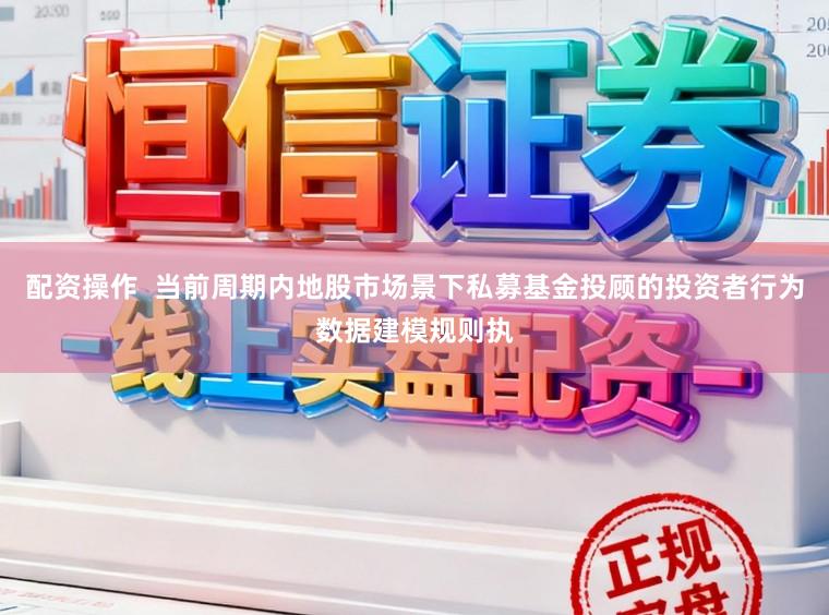 配资操作  当前周期内地股市场景下私募基金投顾的投资者行为数据建模规则执