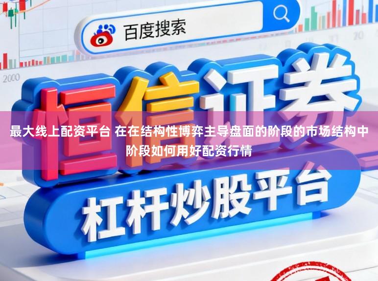 最大线上配资平台 在在结构性博弈主导盘面的阶段的市场结构中阶段如何用好配资行情