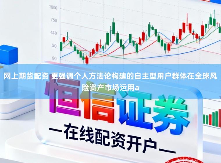 网上期货配资 更强调个人方法论构建的自主型用户群体在全球风险资产市场运用a