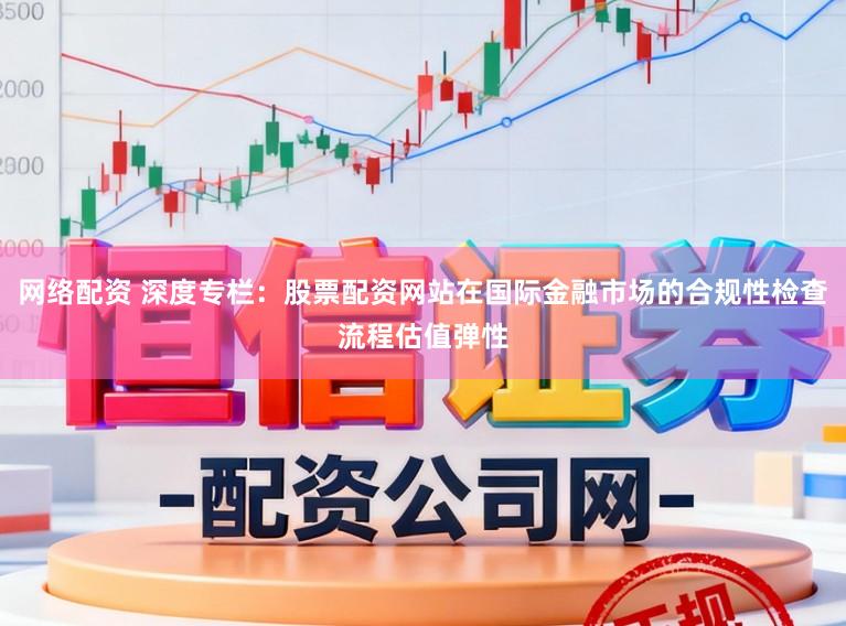 网络配资 深度专栏：股票配资网站在国际金融市场的合规性检查流程估值弹性