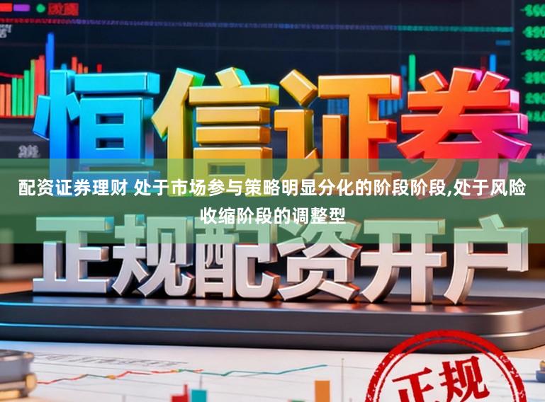 配资证券理财 处于市场参与策略明显分化的阶段阶段,处于风险收缩阶段的调整型