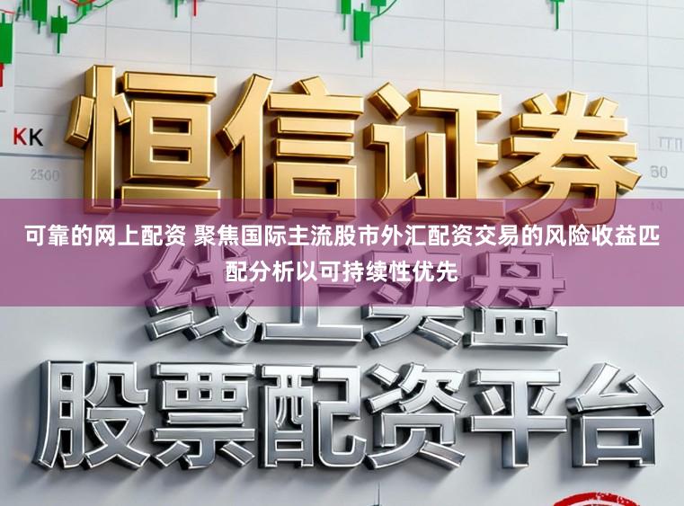 可靠的网上配资 聚焦国际主流股市外汇配资交易的风险收益匹配分析以可持续性优先