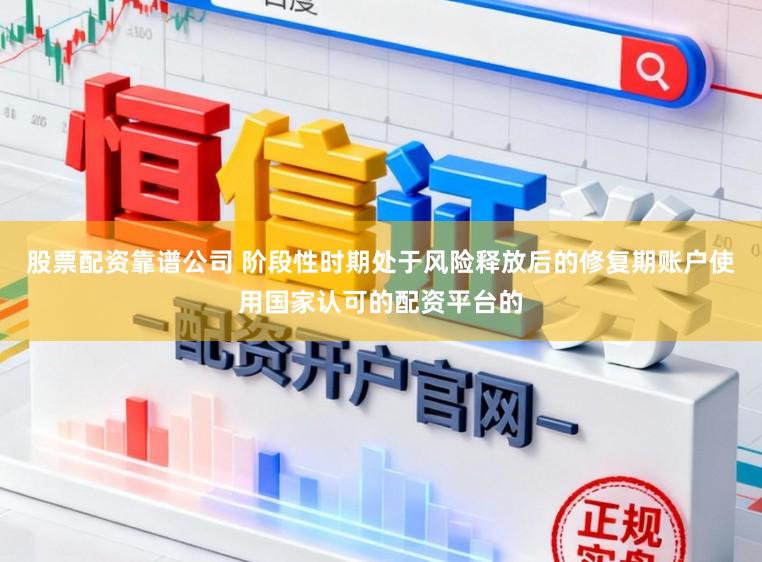股票配资靠谱公司 阶段性时期处于风险释放后的修复期账户使用国家认可的配资平台的