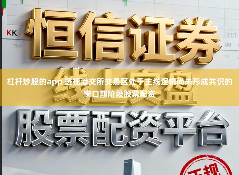 杠杆炒股的app 透视港交所交易区处于主线逻辑尚未形成共识的窗口期阶段股票配资