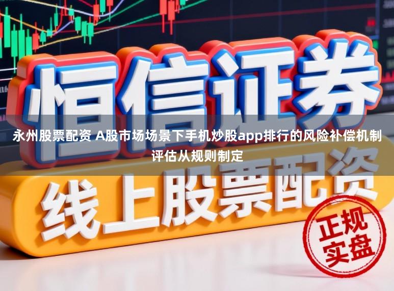 永州股票配资 A股市场场景下手机炒股app排行的风险补偿机制评估从规则制定