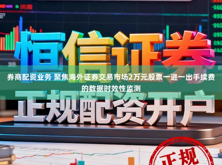 券商配资业务 聚焦海外证券交易市场2万元股票一进一出手续费的数据时效性监测