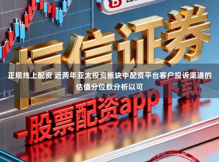 正规线上配资 近两年亚太投资板块中配资平台客户投诉渠道的估值分位数分析以可