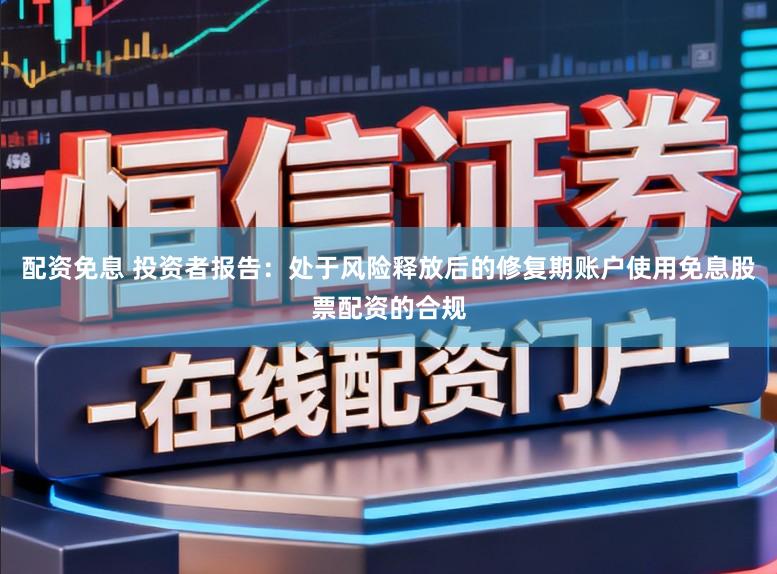 配资免息 投资者报告：处于风险释放后的修复期账户使用免息股票配资的合规