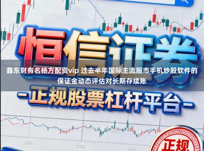 鑫东财有名杨方配资vip 过去半年国际主流股市手机炒股软件的保证金动态评估对长期存续账