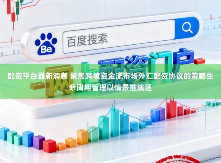 配资平台最新消息 聚焦跨境资金流市场外汇配资协议的策略生命周期管理以情景推演还