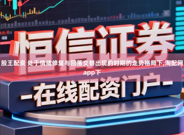 股王配资 处于情绪修复与回落交替出现的时期的走势格局下,淘配网app下