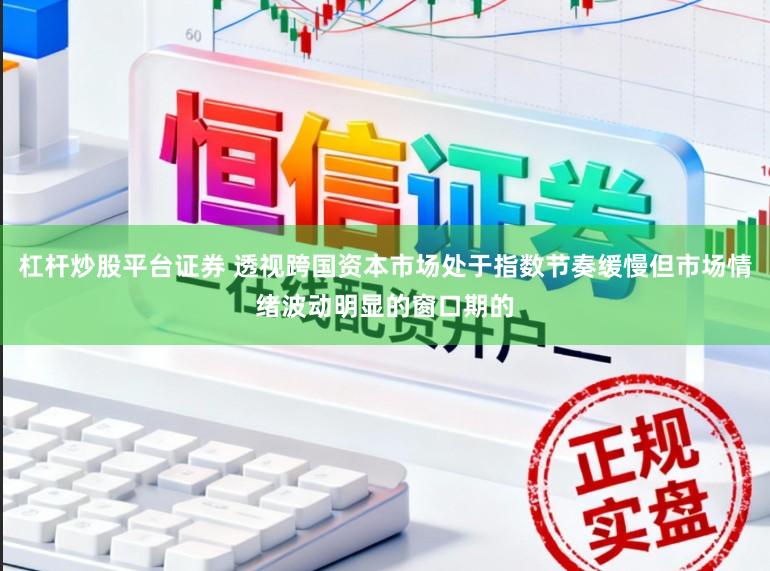 杠杆炒股平台证券 透视跨国资本市场处于指数节奏缓慢但市场情绪波动明显的窗口期的