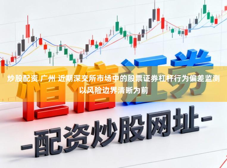 炒股配资 广州 近期深交所市场中的股票证券杠杆行为偏差监测以风险边界清晰为前